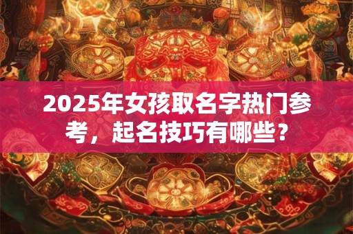 2025年女孩取名字热门参考，起名技巧有哪些？