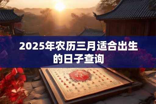 2025年农历三月适合出生的日子查询