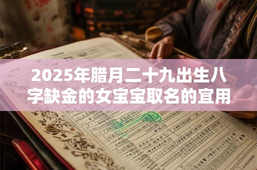 2025年腊月二十九出生八字缺金的女宝宝取名的宜用字