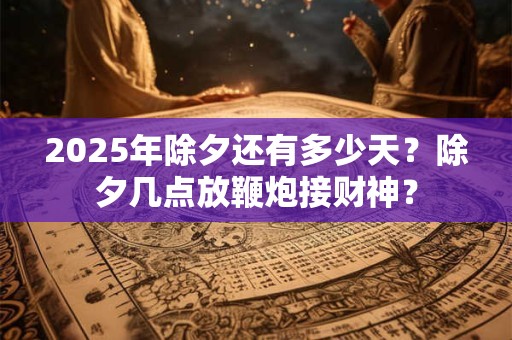 2025年除夕还有多少天？除夕几点放鞭炮接财神？