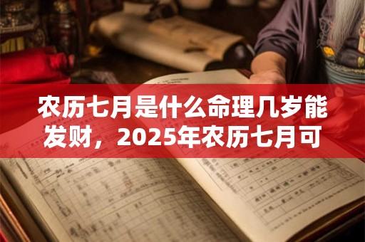 农历七月是什么命理几岁能发财，2025年农历七月可以生孩子吗？