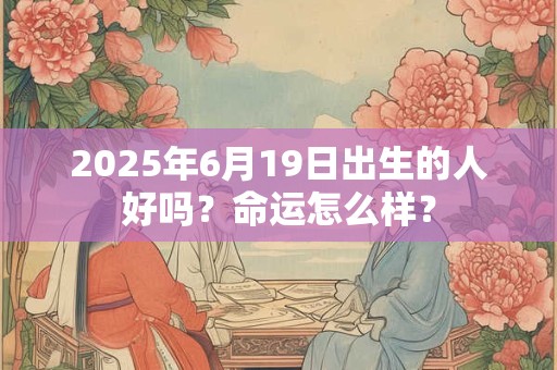 2025年6月19日出生的人好吗？命运怎么样？
