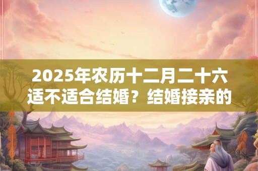 2025年农历十二月二十六适不适合结婚？结婚接亲的游戏有哪些？
