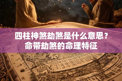 四柱神煞劫煞是什么意思？命带劫煞的命理特征