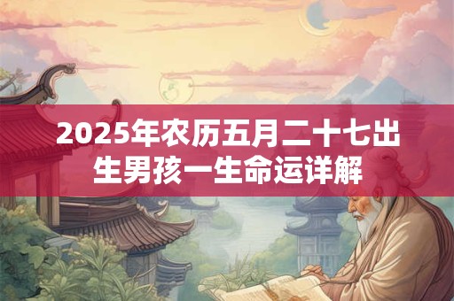 2025年农历五月二十七出生男孩一生命运详解