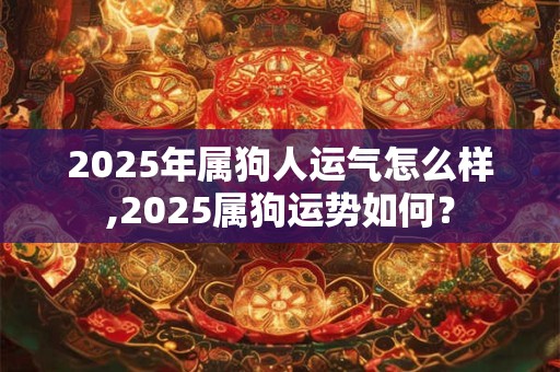 2025年属狗人运气怎么样,2025属狗运势如何？