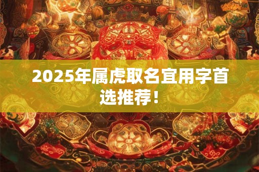 2025年属虎取名宜用字首选推荐！