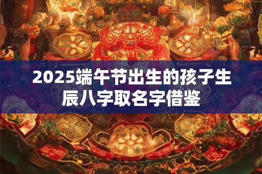 2025端午节出生的孩子生辰八字取名字借鉴