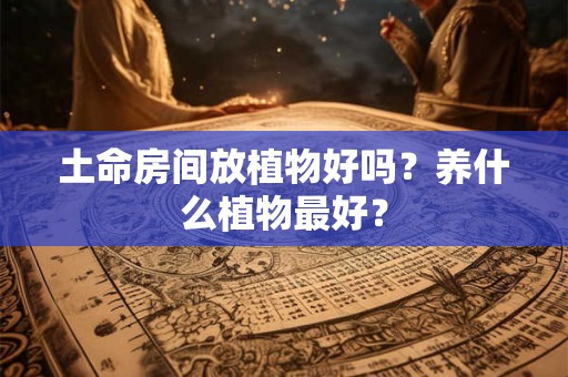 土命房间放植物好吗？养什么植物最好？