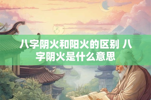八字阴火和阳火的区别 八字阴火是什么意思