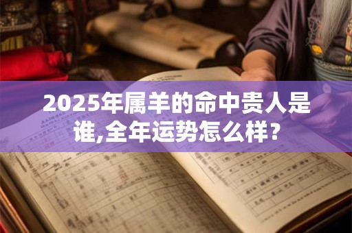 2025年属羊的命中贵人是谁,全年运势怎么样？