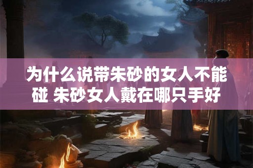 为什么说带朱砂的女人不能碰 朱砂女人戴在哪只手好
