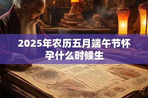 2025年农历五月端午节怀孕什么时候生