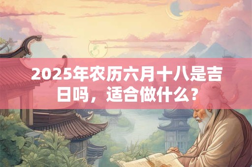2025年农历六月十八是吉日吗，适合做什么？