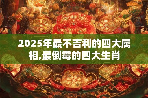 2025年最不吉利的四大属相,最倒霉的四大生肖