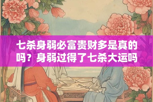 七杀身弱必富贵财多是真的吗？身弱过得了七杀大运吗？