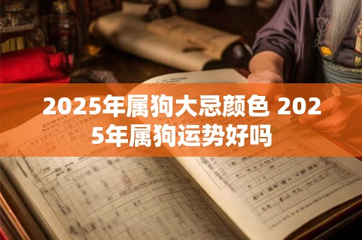 2025年属狗大忌颜色 2025年属狗运势好吗