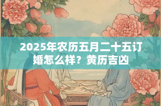 2025年农历五月二十五订婚怎么样？黄历吉凶