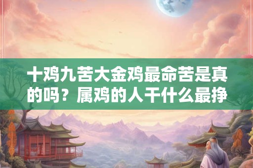 十鸡九苦大金鸡最命苦是真的吗？属鸡的人干什么最挣钱？