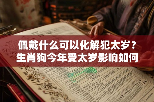 佩戴什么可以化解犯太岁？生肖狗今年受太岁影响如何？