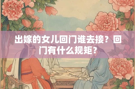 出嫁的女儿回门谁去接？回门有什么规矩？