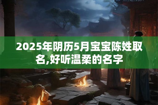 2025年阴历5月宝宝陈姓取名,好听温柔的名字