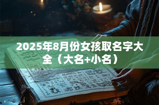 2025年8月份女孩取名字大全（大名+小名）