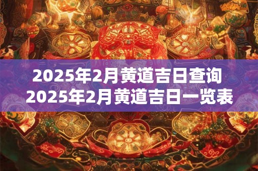 2025年2月黄道吉日查询 2025年2月黄道吉日一览表
