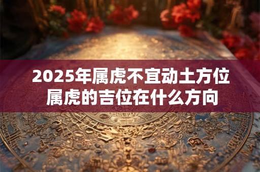 2025年属虎不宜动土方位 属虎的吉位在什么方向