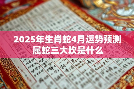 2025年生肖蛇4月运势预测 属蛇三大坎是什么