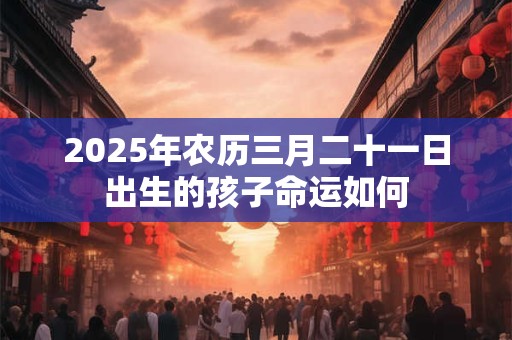 2025年农历三月二十一日出生的孩子命运如何