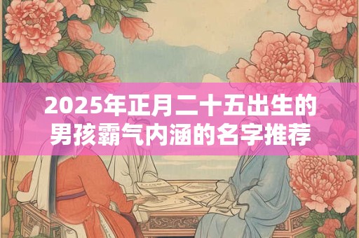 2025年正月二十五出生的男孩霸气内涵的名字推荐