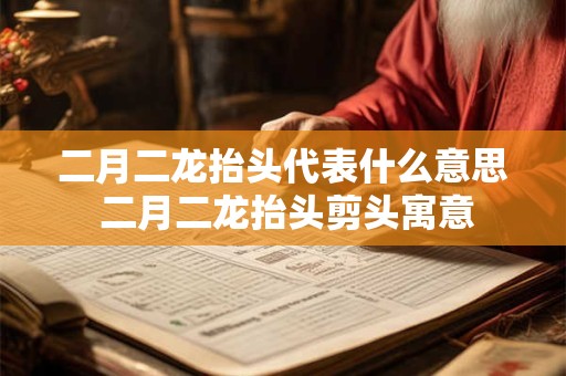 二月二龙抬头代表什么意思 二月二龙抬头剪头寓意
