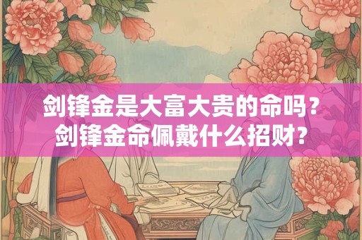 剑锋金是大富大贵的命吗？剑锋金命佩戴什么招财？