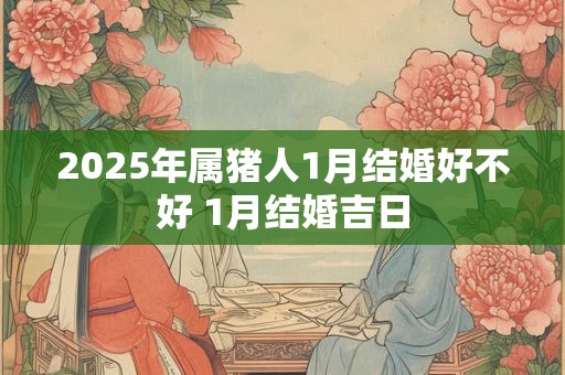 2025年属猪人1月结婚好不好 1月结婚吉日