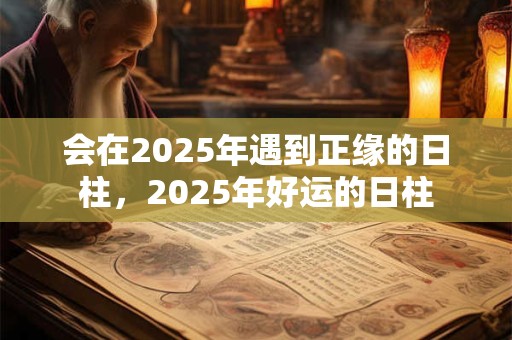 会在2025年遇到正缘的日柱，2025年好运的日柱