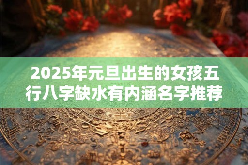2025年元旦出生的女孩五行八字缺水有内涵名字推荐