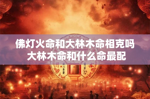 详细阅读:佛灯火命和大林木命相克吗 大林木命和什么命最配 佛灯火命和大林木命相克吗 大林木命和什么命最配