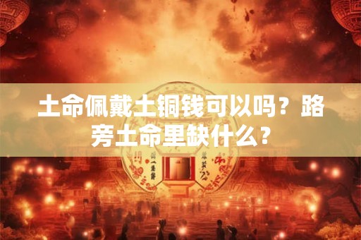 土命佩戴土铜钱可以吗？路旁土命里缺什么？