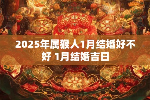 2025年属猴人1月结婚好不好 1月结婚吉日
