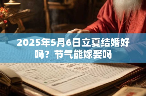2025年5月6日立夏结婚好吗？节气能嫁娶吗