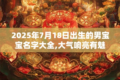 2025年7月18日出生的男宝宝名字大全,大气响亮有魅力