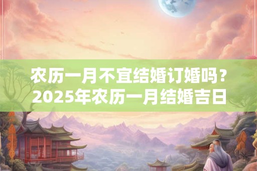 农历一月不宜结婚订婚吗？2025年农历一月结婚吉日推荐