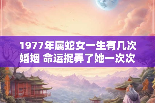1977年属蛇女一生有几次婚姻 命运捉弄了她一次次