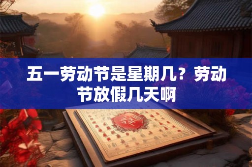 五一劳动节是星期几？劳动节放假几天啊