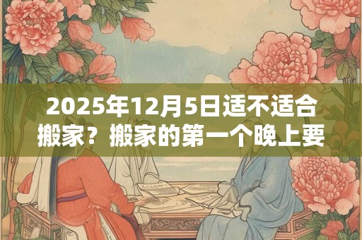 2025年12月5日适不适合搬家？搬家的第一个晚上要住吗？