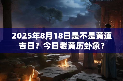 2025年8月18日是不是黄道吉日？今日老黄历卦象？