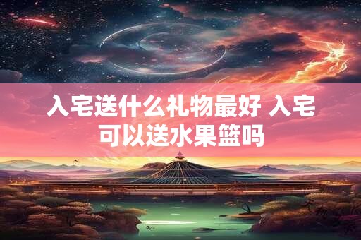 入宅送什么礼物最好 入宅可以送水果篮吗