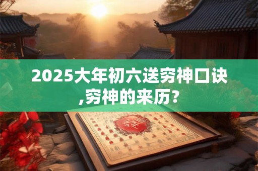 2025大年初六送穷神口诀,穷神的来历？
