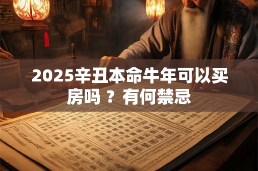 2025辛丑本命牛年可以买房吗 ？有何禁忌